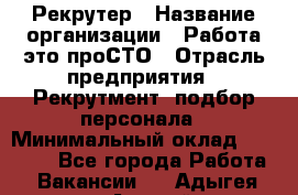 Рекрутер › Название организации ­ Работа-это проСТО › Отрасль предприятия ­ Рекрутмент, подбор персонала › Минимальный оклад ­ 27 000 - Все города Работа » Вакансии   . Адыгея респ.,Адыгейск г.